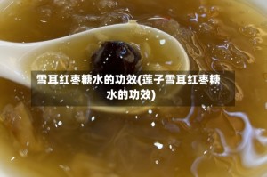 雪耳红枣糖水的功效(莲子雪耳红枣糖水的功效)