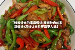 【辣椒炒肉的家常做法,辣椒炒肉的家常做法?怎样让肉片更嫩更入味】