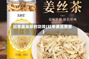 红枣姜丝茶的功效(红枣姜丝煮茶)