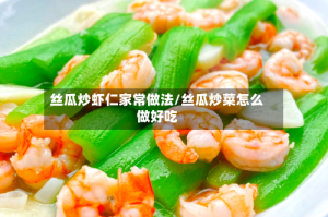 丝瓜炒虾仁家常做法/丝瓜炒菜怎么做好吃