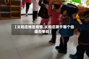 【义和庄地区疫情,义和庄属于哪个街道办事处】