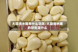 大蒜泡水喝有什么功效/大蒜泡水喝的好处是什么