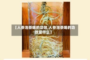 【人参泡茶喝的功效,人参泡茶喝的功效是什么】