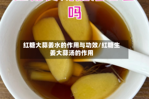 红糖大蒜姜水的作用与功效/红糖生姜大蒜汤的作用