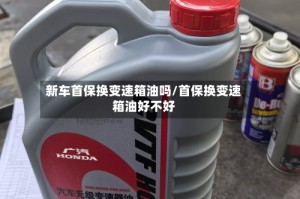 新车首保换变速箱油吗/首保换变速箱油好不好