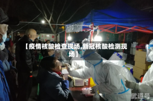 【疫情核酸检查现场,新冠核酸检测现场】