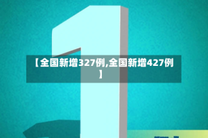 【全国新增327例,全国新增427例】