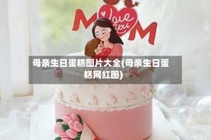 母亲生日蛋糕图片大全(母亲生日蛋糕网红图)