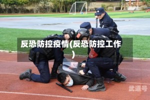 反恐防控疫情(反恐防控工作)