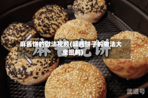 麻酱饼的做法视频(麻酱饼子的做法大全图解)