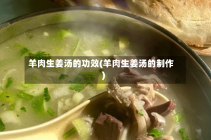 羊肉生姜汤的功效(羊肉生姜汤的制作)