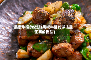 黑椒牛柳的做法(黑椒牛柳的做法最正宗的做法)