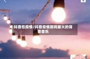 抖音在疫情/抖音疫情期间最火的背景音乐