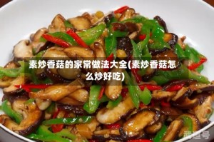素炒香菇的家常做法大全(素炒香菇怎么炒好吃)