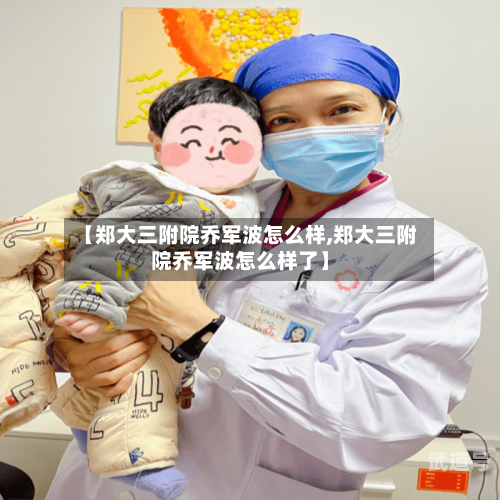 【郑大三附院乔军波怎么样,郑大三附院乔军波怎么样了】-第1张图片