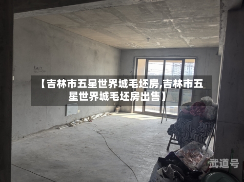 【吉林市五星世界城毛坯房,吉林市五星世界城毛坯房出售】-第1张图片