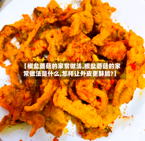 【椒盐蘑菇的家常做法,椒盐蘑菇的家常做法是什么,怎样让外皮更酥脆?】-第1张图片